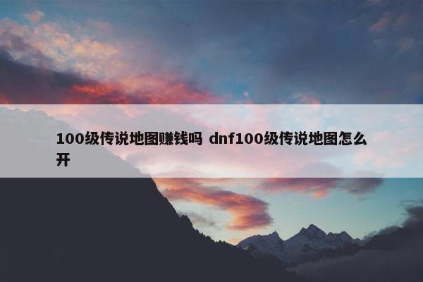 100级传说地图赚钱吗 dnf100级传说地图怎么开