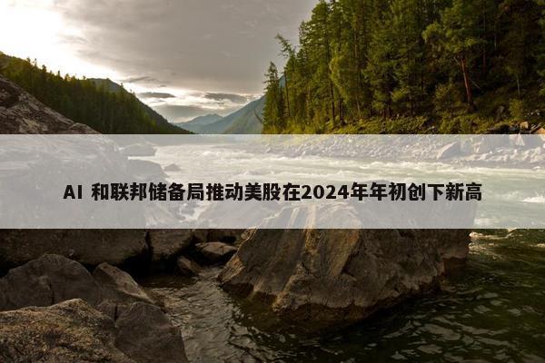 AI 和联邦储备局推动美股在2024年年初创下新高