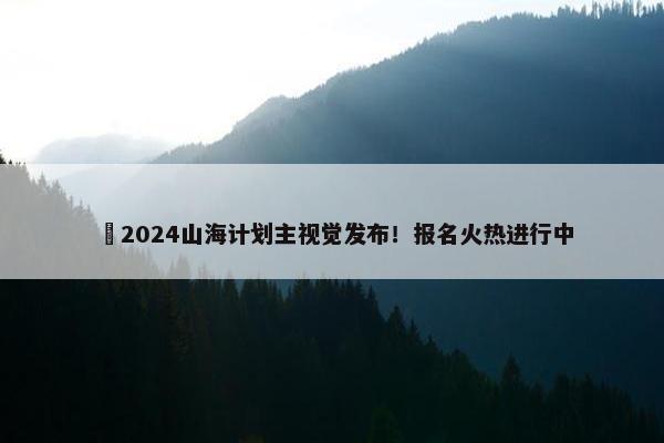 ​2024山海计划主视觉发布！报名火热进行中