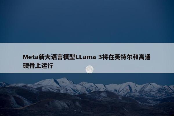 Meta新大语言模型LLama 3将在英特尔和高通硬件上运行