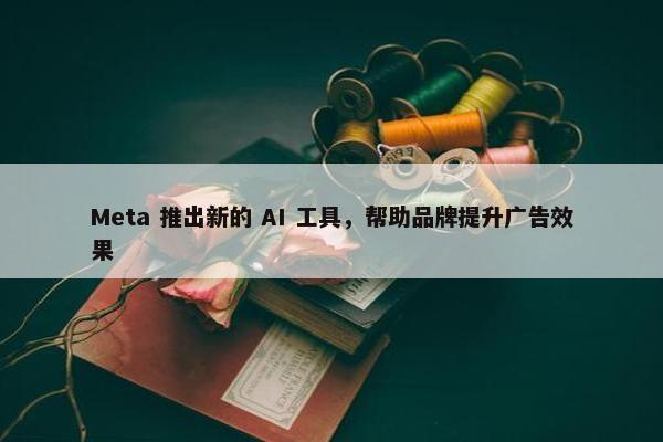 Meta 推出新的 AI 工具，帮助品牌提升广告效果