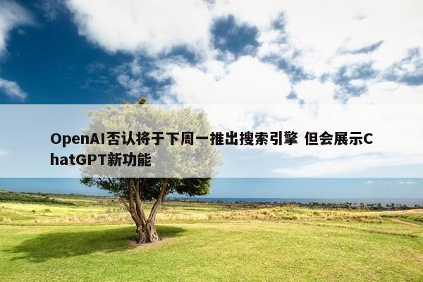 OpenAI否认将于下周一推出搜索引擎 但会展示ChatGPT新功能