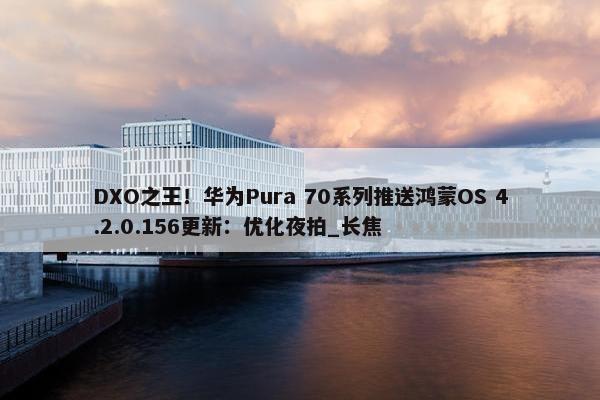 DXO之王！华为Pura 70系列推送鸿蒙OS 4.2.0.156更新：优化夜拍_长焦