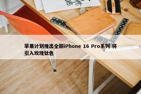 苹果计划推出全新iPhone 16 Pro系列 将引入玫瑰钛色