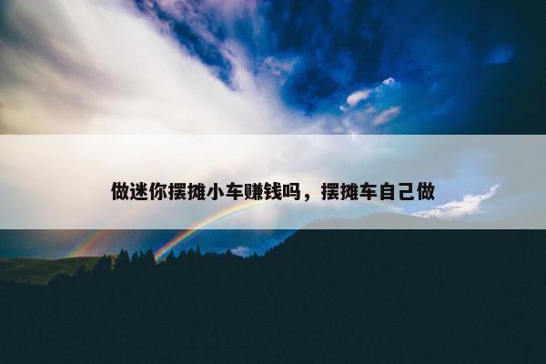 做迷你摆摊小车赚钱吗，摆摊车自己做