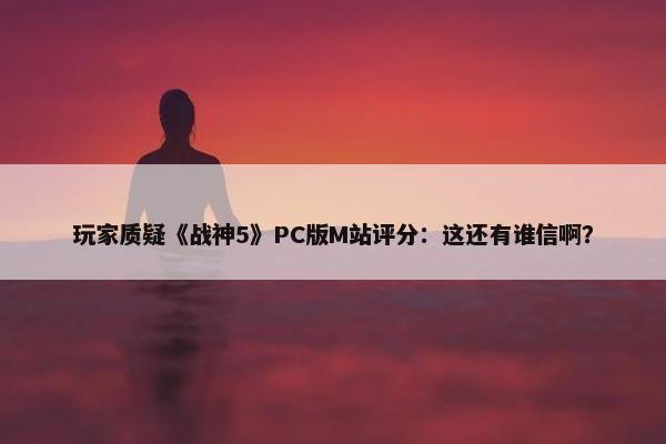 玩家质疑《战神5》PC版M站评分：这还有谁信啊？