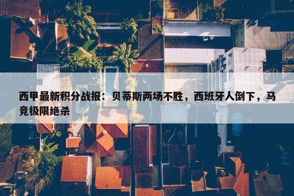 西甲最新积分战报：贝蒂斯两场不胜，西班牙人倒下，马竞极限绝杀