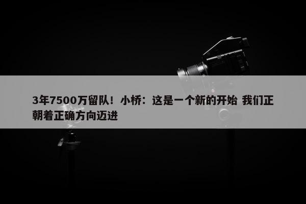 3年7500万留队！小桥：这是一个新的开始 我们正朝着正确方向迈进