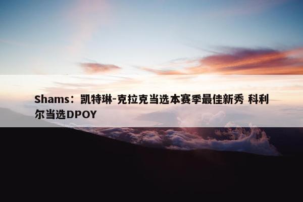 Shams：凯特琳-克拉克当选本赛季最佳新秀 科利尔当选DPOY