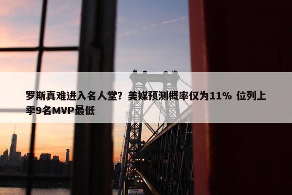 罗斯真难进入名人堂？美媒预测概率仅为11% 位列上季9名MVP最低