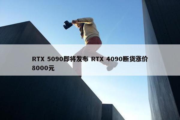 RTX 5090即将发布 RTX 4090断货涨价8000元