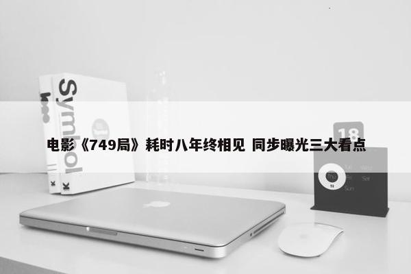 电影《749局》耗时八年终相见 同步曝光三大看点