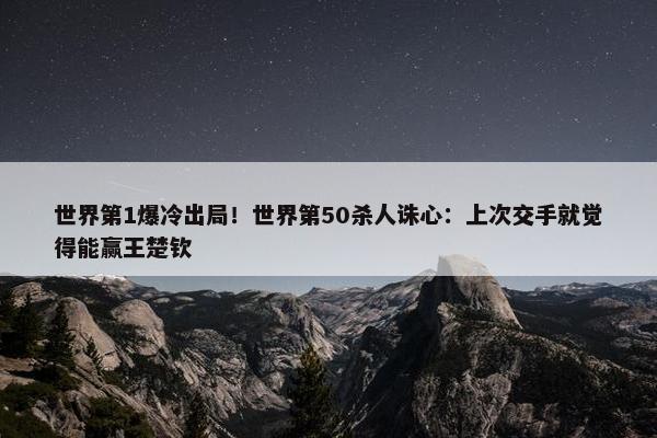 世界第1爆冷出局！世界第50杀人诛心：上次交手就觉得能赢王楚钦