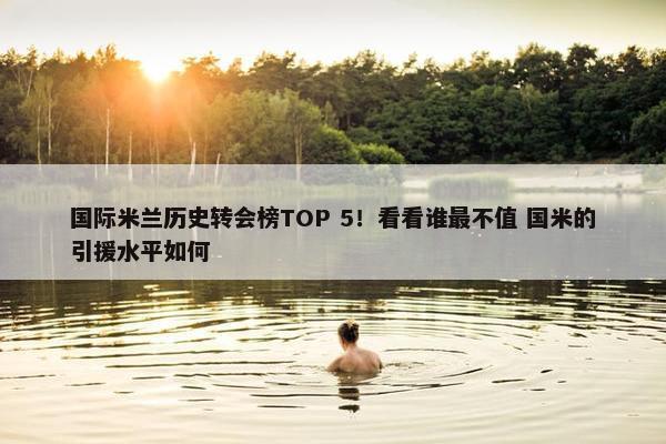 国际米兰历史转会榜TOP 5！看看谁最不值 国米的引援水平如何