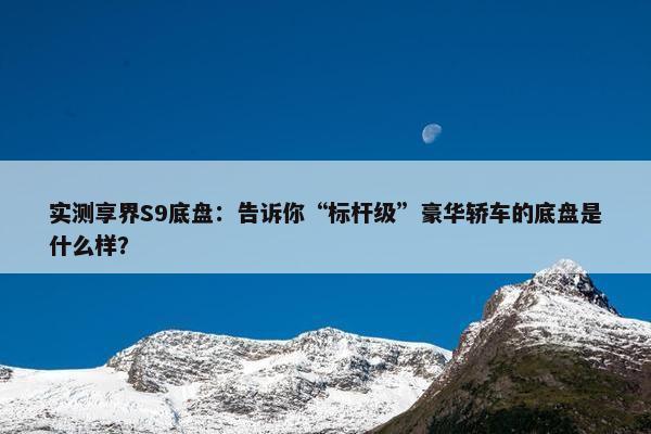 实测享界S9底盘：告诉你“标杆级”豪华轿车的底盘是什么样？