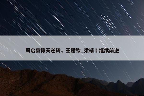 周启豪惊天逆转，王楚钦_梁靖崑继续前进