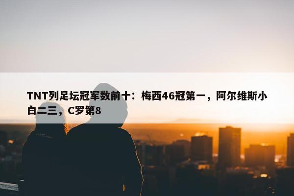 TNT列足坛冠军数前十：梅西46冠第一，阿尔维斯小白二三，C罗第8