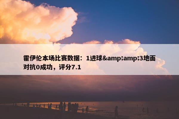 霍伊伦本场比赛数据：1进球&amp;3地面对抗0成功，评分7.1