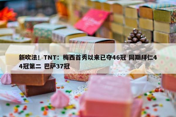 新吹法！TNT：梅西首秀以来已夺46冠 同期拜仁44冠第二 巴萨37冠