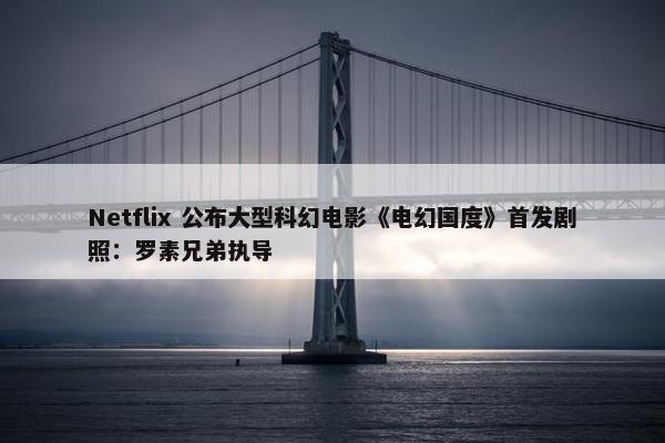 Netflix 公布大型科幻电影《电幻国度》首发剧照：罗素兄弟执导