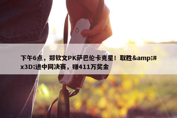 下午6点，郑钦文PK萨巴伦卡克星！取胜&#x3D;进中网决赛，赚411万奖金