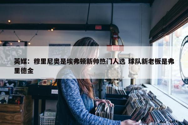 英媒：穆里尼奥是埃弗顿新帅热门人选 球队新老板是弗里德金