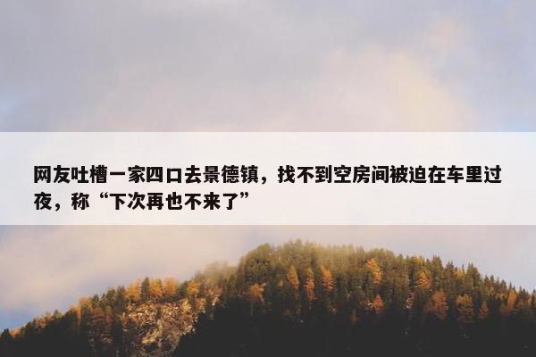 网友吐槽一家四口去景德镇，找不到空房间被迫在车里过夜，称“下次再也不来了”