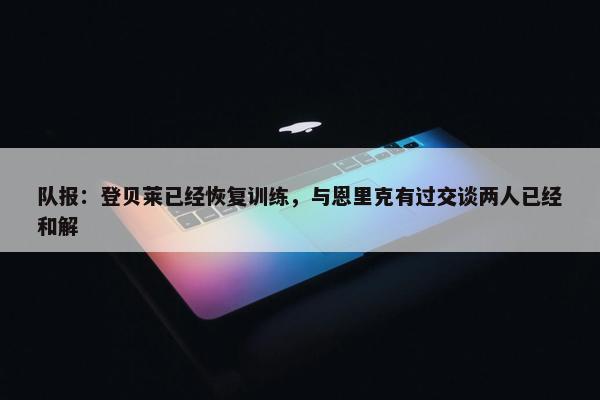 队报：登贝莱已经恢复训练，与恩里克有过交谈两人已经和解