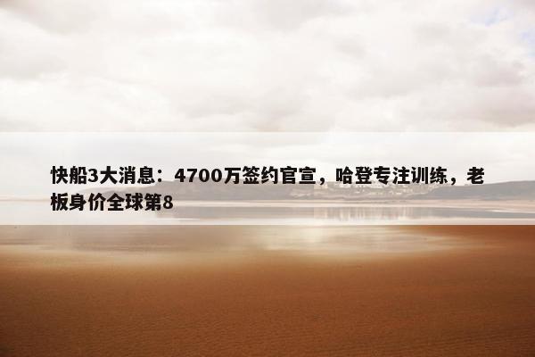 快船3大消息：4700万签约官宣，哈登专注训练，老板身价全球第8