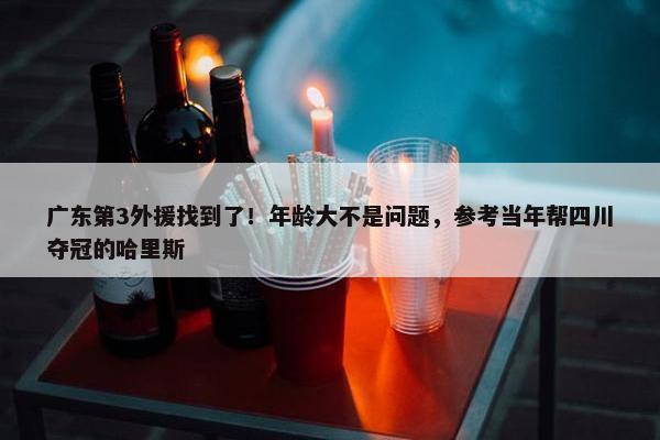 广东第3外援找到了！年龄大不是问题，参考当年帮四川夺冠的哈里斯