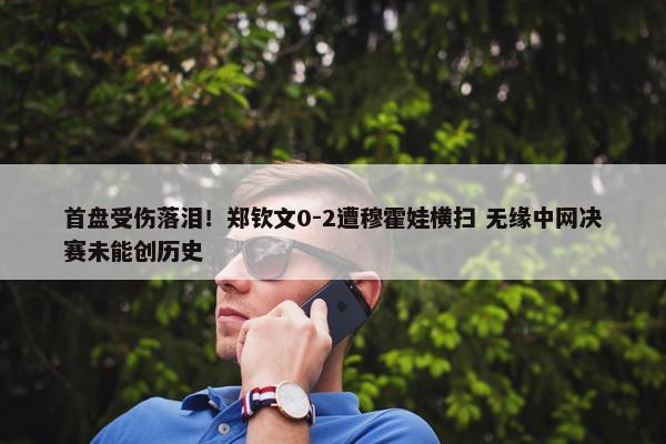 首盘受伤落泪！郑钦文0-2遭穆霍娃横扫 无缘中网决赛未能创历史