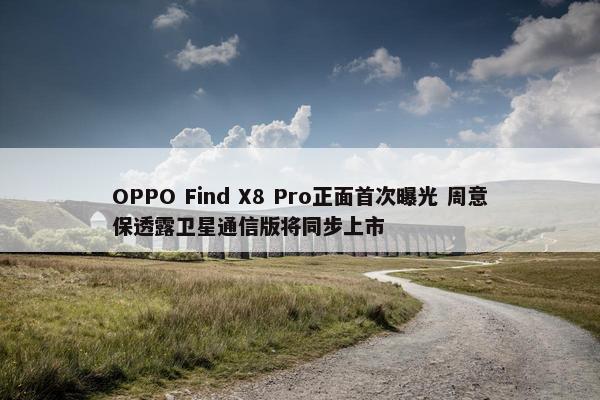 OPPO Find X8 Pro正面首次曝光 周意保透露卫星通信版将同步上市