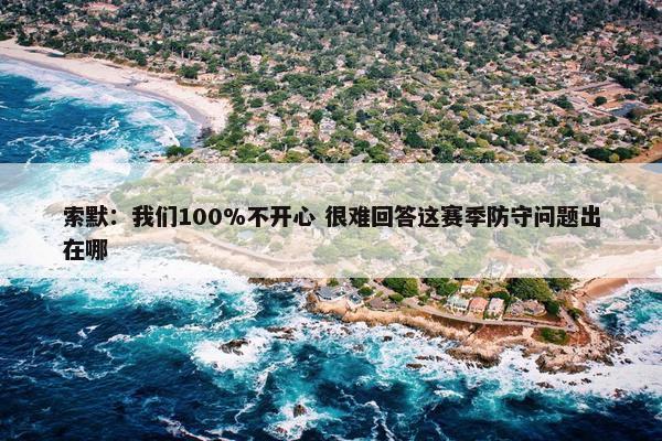 索默：我们100%不开心 很难回答这赛季防守问题出在哪