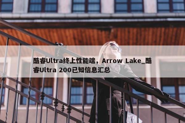 酷睿Ultra终上性能端，Arrow Lake_酷睿Ultra 200已知信息汇总