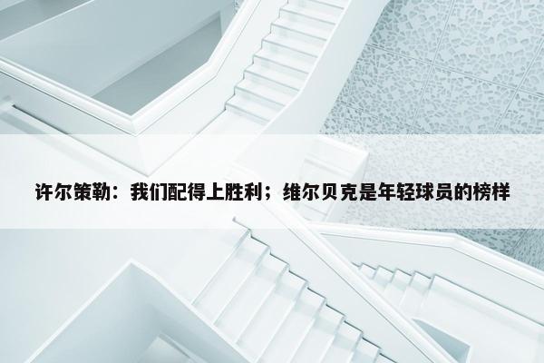 许尔策勒：我们配得上胜利；维尔贝克是年轻球员的榜样