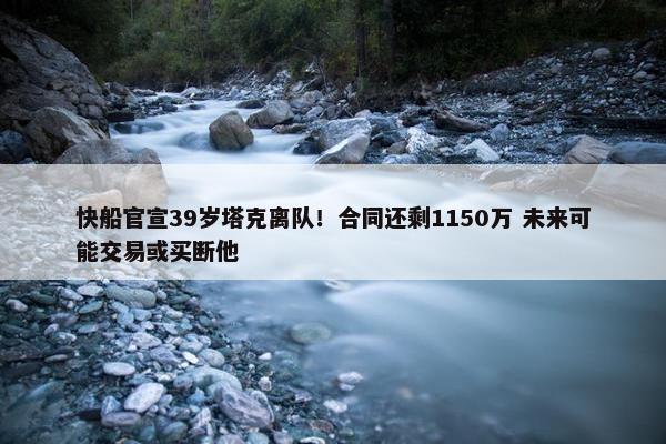 快船官宣39岁塔克离队！合同还剩1150万 未来可能交易或买断他