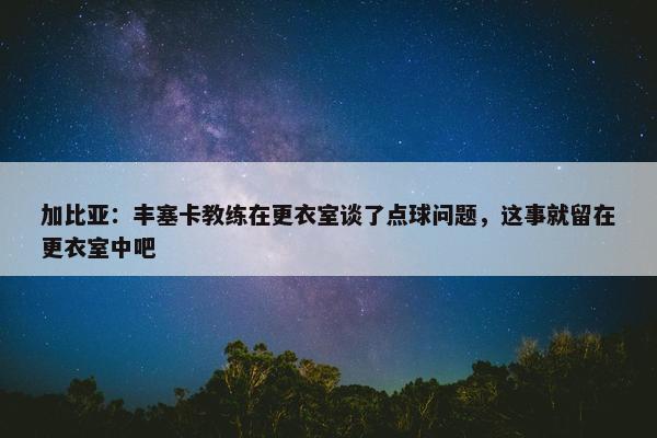 加比亚：丰塞卡教练在更衣室谈了点球问题，这事就留在更衣室中吧