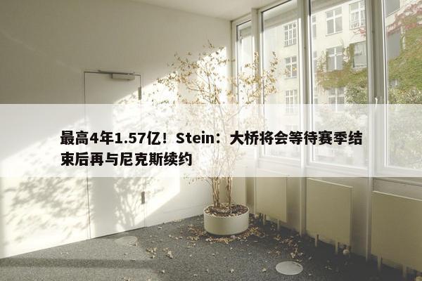 最高4年1.57亿！Stein：大桥将会等待赛季结束后再与尼克斯续约