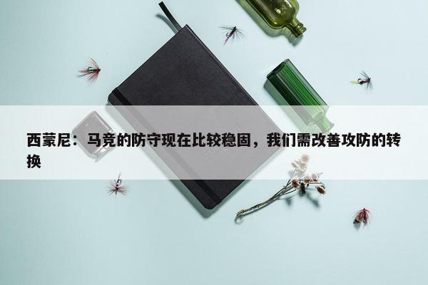 西蒙尼：马竞的防守现在比较稳固，我们需改善攻防的转换