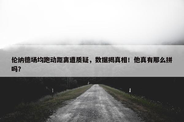 伦纳德场均跑动距离遭质疑，数据揭真相！他真有那么拼吗？