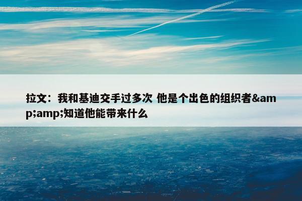 拉文：我和基迪交手过多次 他是个出色的组织者&amp;知道他能带来什么