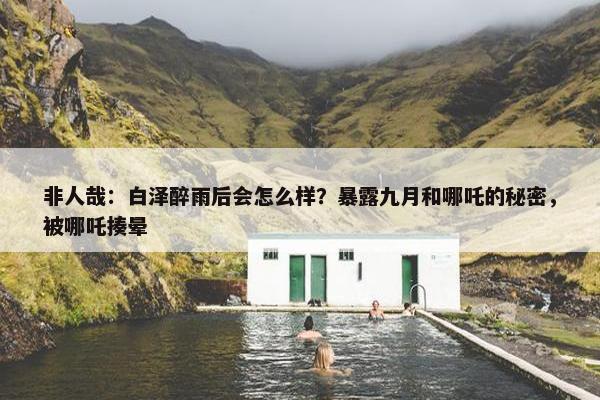 非人哉：白泽醉雨后会怎么样？暴露九月和哪吒的秘密，被哪吒揍晕