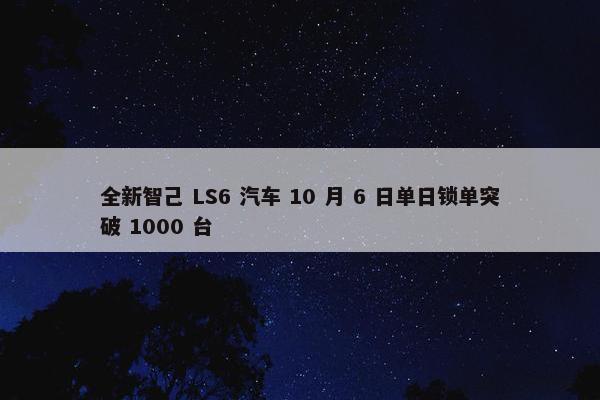 全新智己 LS6 汽车 10 月 6 日单日锁单突破 1000 台