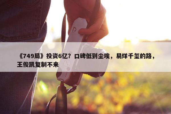 《749局》投资6亿？口碑低到尘埃，易烊千玺的路，王俊凯复制不来