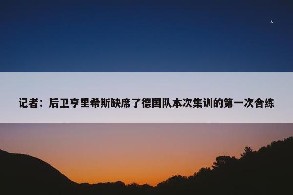 记者：后卫亨里希斯缺席了德国队本次集训的第一次合练