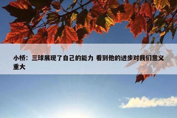 小桥：三球展现了自己的能力 看到他的进步对我们意义重大