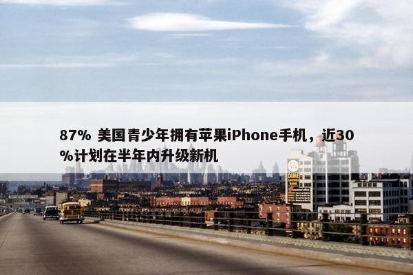 87% 美国青少年拥有苹果iPhone手机，近30%计划在半年内升级新机