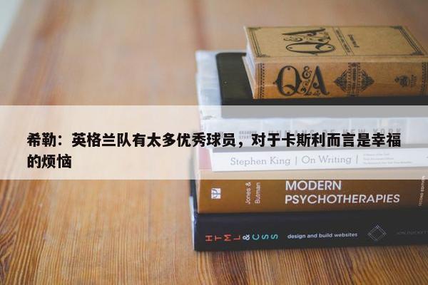 希勒：英格兰队有太多优秀球员，对于卡斯利而言是幸福的烦恼