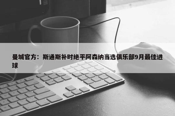 曼城官方：斯通斯补时绝平阿森纳当选俱乐部9月最佳进球