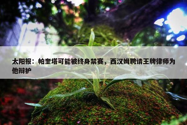 太阳报：帕奎塔可能被终身禁赛，西汉姆聘请王牌律师为他辩护